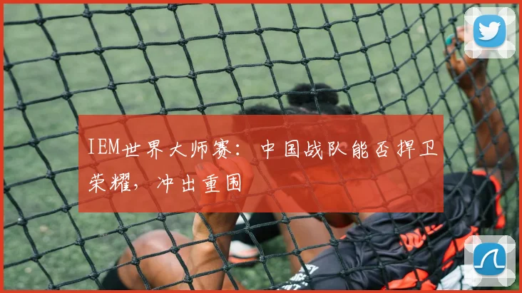 IEM世界大师赛:中国战队能否捍卫荣耀,冲出重围