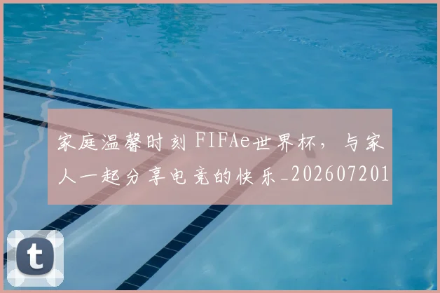 家庭温馨时刻 FIFAe世界杯,与家人一起分享电竞的快乐_20260720193937
