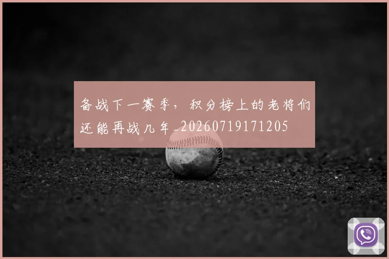 备战下一赛季,积分榜上的老将们还能再战几年_20260719171205