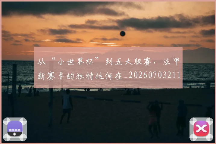 从“小世界杯”到五大联赛,法甲新赛季的独特性何在_20260703211727