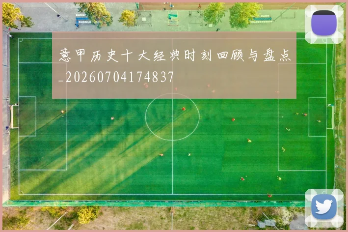 意甲历史十大经典时刻回顾与盘点_20260704174837