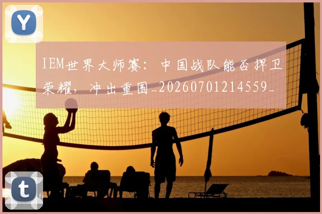 IEM世界大师赛:中国战队能否捍卫荣耀,冲出重围_20260701214559_20260715181139