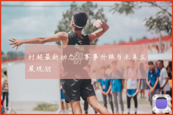 村超最新动态:赛事升级与未来发展规划
