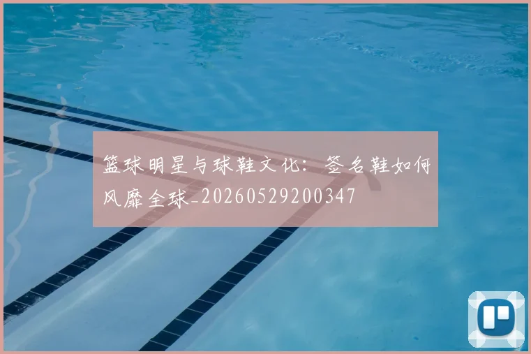 篮球明星与球鞋文化：签名鞋如何风靡全球_20260529200347
