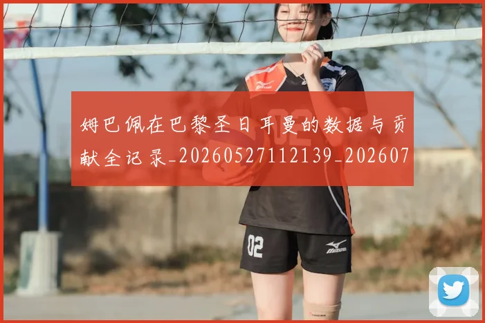姆巴佩在巴黎圣日耳曼的数据与贡献全记录_20260527112139_20260703231520_20260720185323