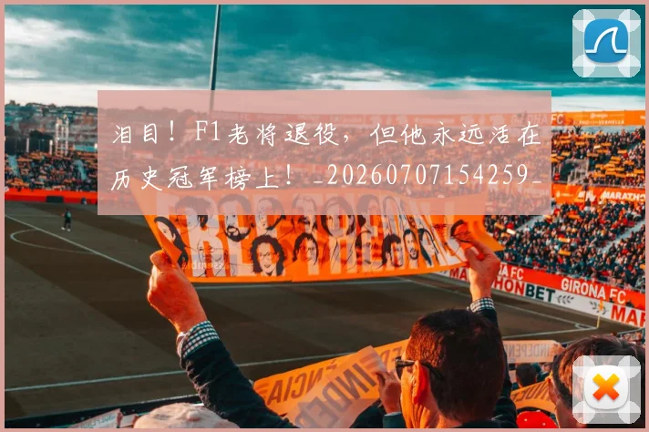 泪目！F1老将退役，但他永远活在历史冠军榜上！_20260707154259_20260801173901