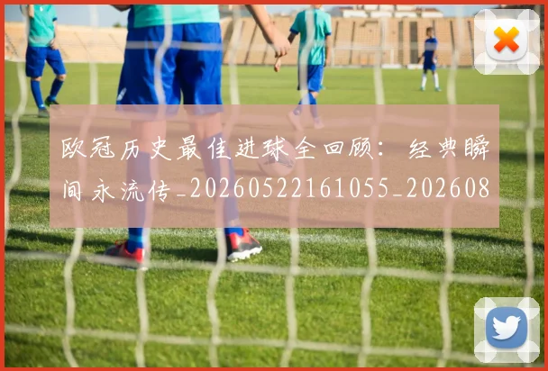 欧冠历史最佳进球全回顾：经典瞬间永流传_20260522161055_20260801195527