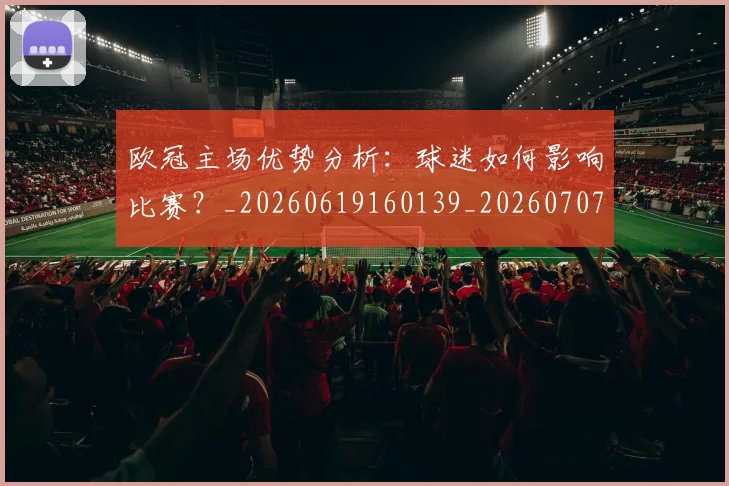 欧冠主场优势分析：球迷如何影响比赛？_20260619160139_20260707150150