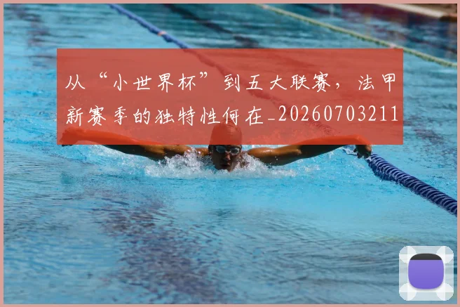 从“小世界杯”到五大联赛,法甲新赛季的独特性何在_20260703211727