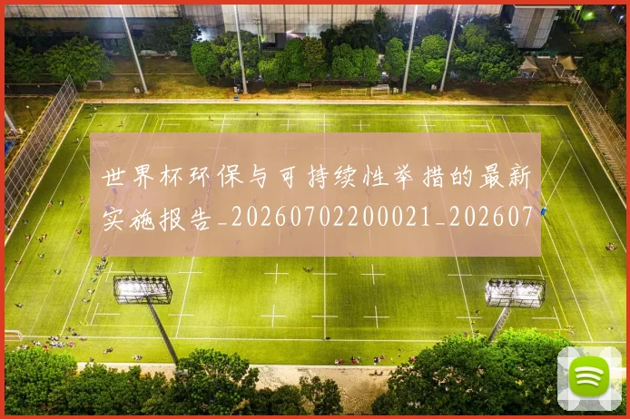 世界杯环保与可持续性举措的最新实施报告_20260702200021_20260715192653