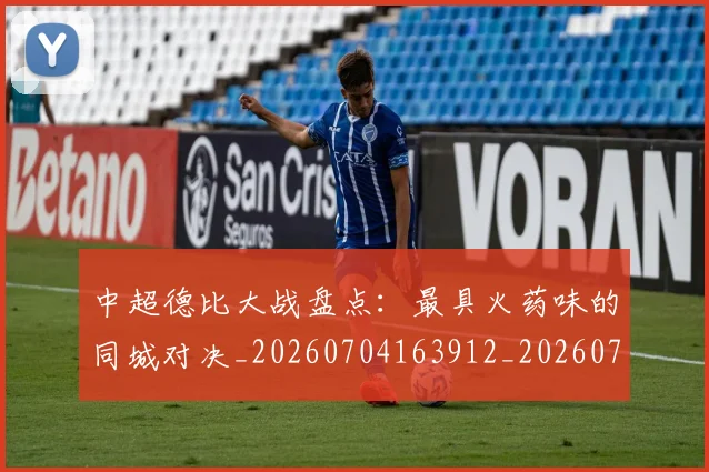 中超德比大战盘点:最具火药味的同城对决_20260704163912_20260716185833