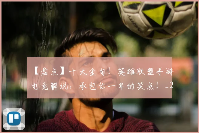 【盘点】十大金句！英雄联盟手游电竞解说，承包你一年的笑点！_20260702172911