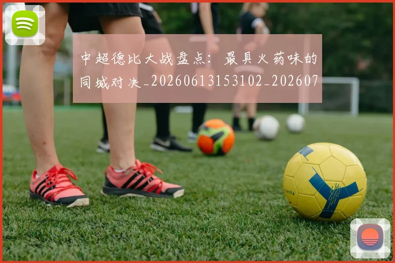 中超德比大战盘点：最具火药味的同城对决_20260613153102_20260716185832