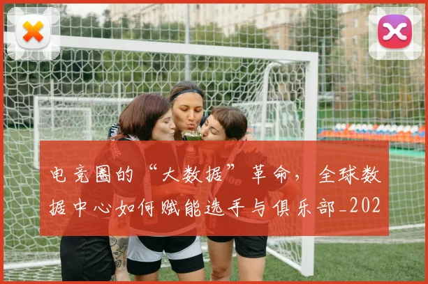 电竞圈的“大数据”革命,全球数据中心如何赋能选手与俱乐部_20260708193104_20260802162135
