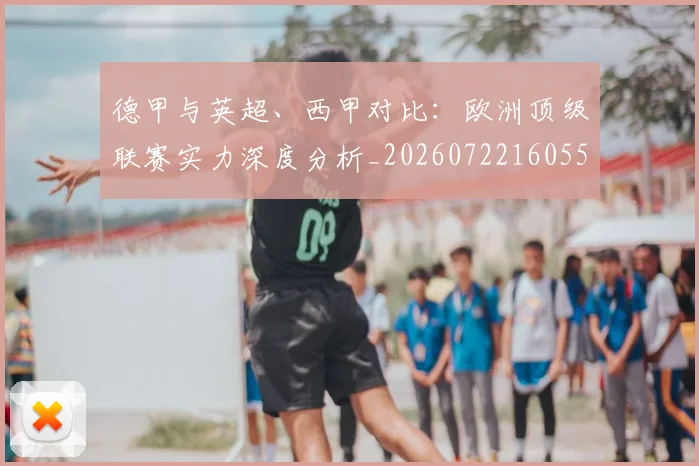 德甲与英超、西甲对比：欧洲顶级联赛实力深度分析_20260722160554