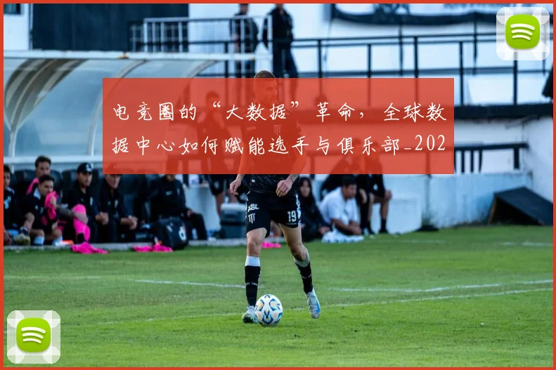 电竞圈的“大数据”革命,全球数据中心如何赋能选手与俱乐部_20260708193104_20260802162135