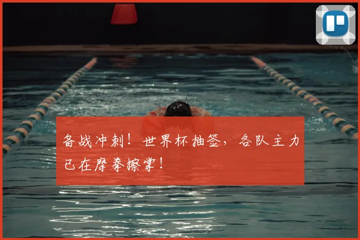 备战冲刺!世界杯抽签,各队主力已在摩拳擦掌!