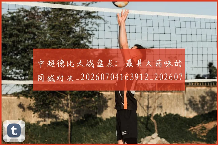 中超德比大战盘点:最具火药味的同城对决_20260704163912_20260716185833