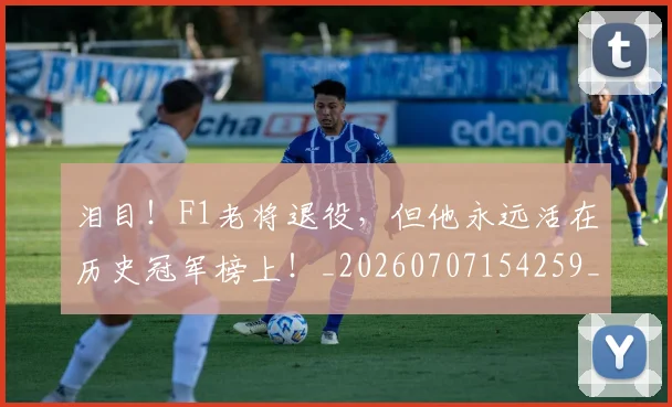 泪目！F1老将退役，但他永远活在历史冠军榜上！_20260707154259_20260801173901