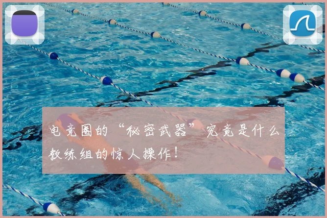 电竞圈的“秘密武器”究竟是什么教练组的惊人操作!