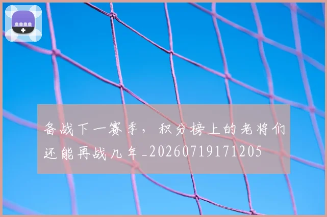 备战下一赛季,积分榜上的老将们还能再战几年_20260719171205