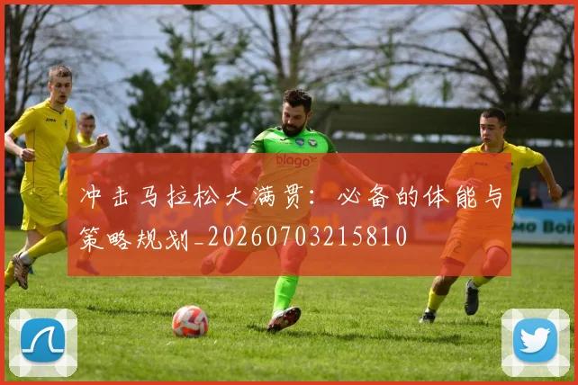 冲击马拉松大满贯:必备的体能与策略规划_20260703215810