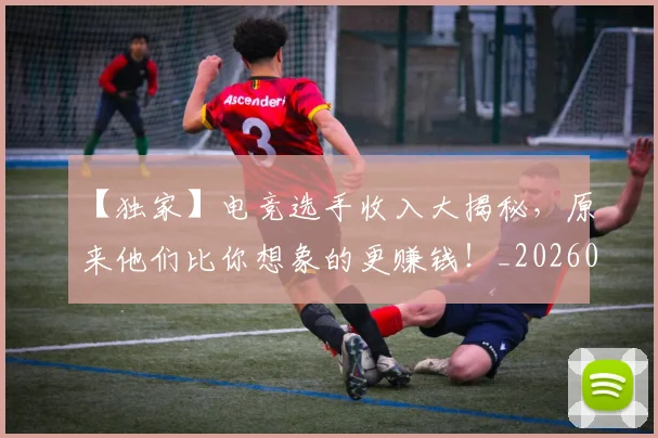 【独家】电竞选手收入大揭秘，原来他们比你想象的更赚钱！_20260715183942