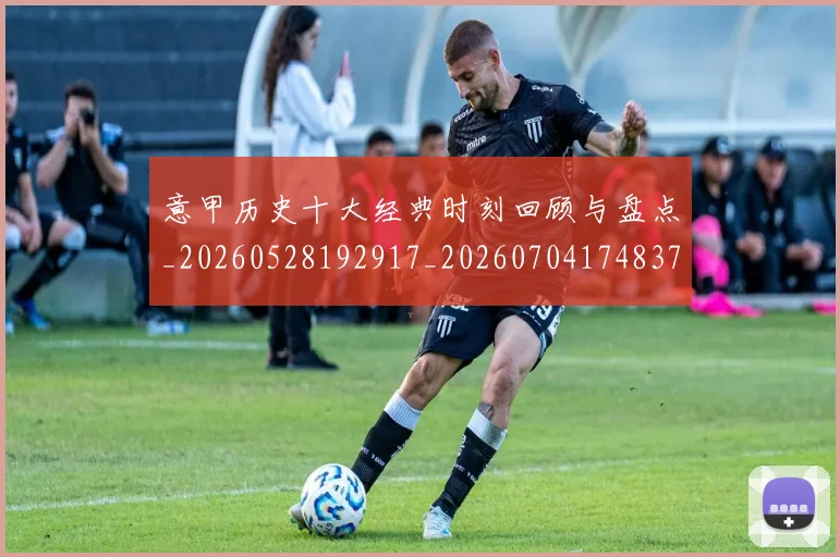 意甲历史十大经典时刻回顾与盘点_20260528192917_20260704174837_20260723174701