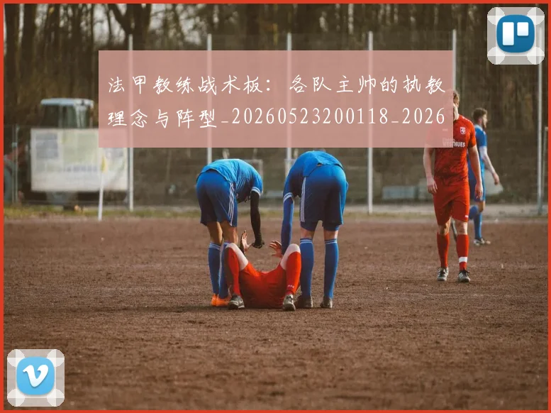 法甲教练战术板:各队主帅的执教理念与阵型_20260523200118_20260707153401_20260801171958