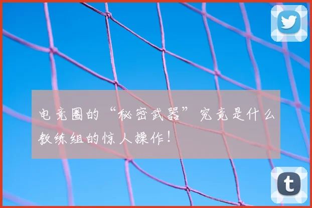 电竞圈的“秘密武器”究竟是什么教练组的惊人操作!