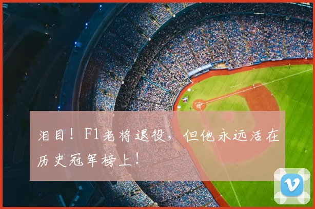 泪目！F1老将退役，但他永远活在历史冠军榜上！