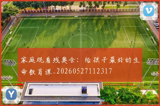 家庭观看残奥会:给孩子最好的生命教育课_20260527112317