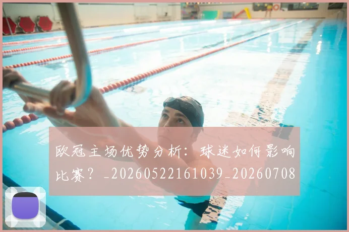 欧冠主场优势分析:球迷如何影响比赛?_20260522161039_20260708190400