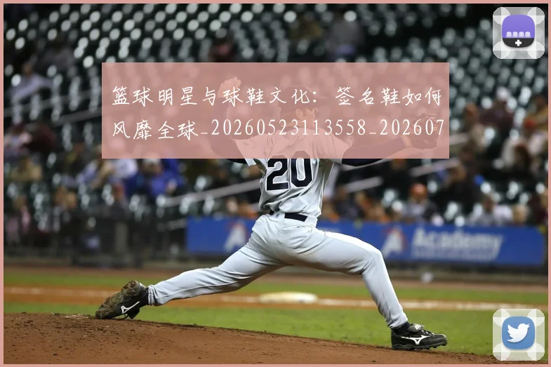 篮球明星与球鞋文化：签名鞋如何风靡全球_20260523113558_20260708195949_20260803134733